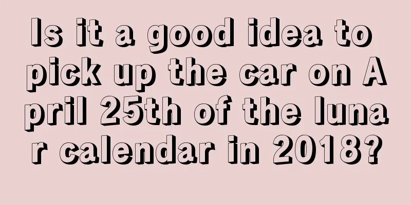 Is it a good idea to pick up the car on April 25th of the lunar calendar in 2018?