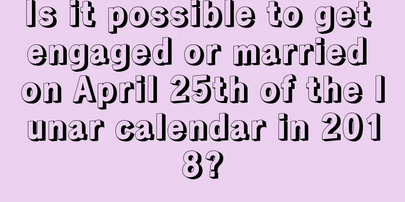 Is it possible to get engaged or married on April 25th of the lunar calendar in 2018?