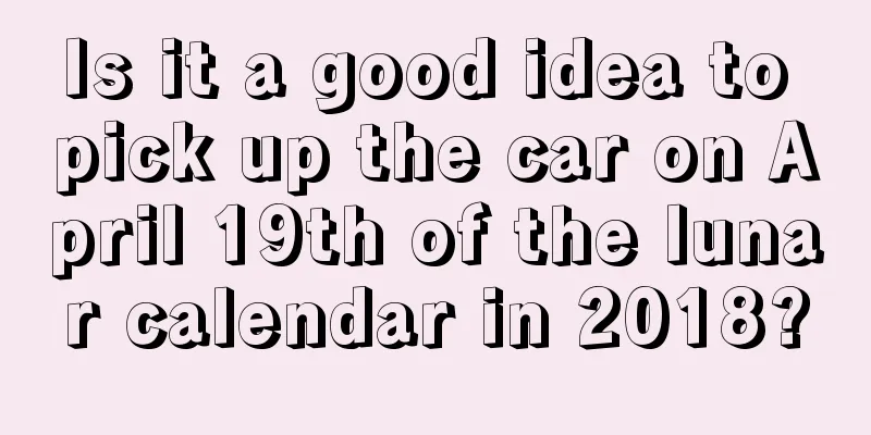 Is it a good idea to pick up the car on April 19th of the lunar calendar in 2018?
