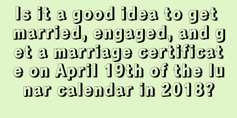 Is it a good idea to get married, engaged, and get a marriage certificate on April 19th of the lunar calendar in 2018?