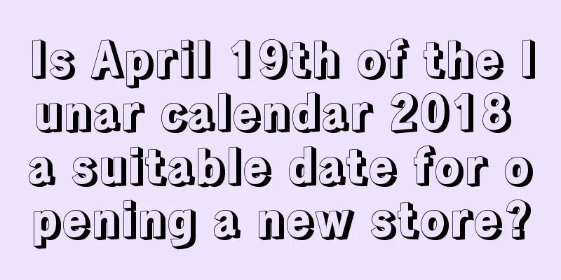 Is April 19th of the lunar calendar 2018 a suitable date for opening a new store?