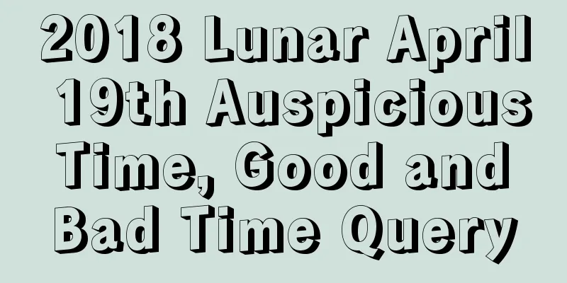2018 Lunar April 19th Auspicious Time, Good and Bad Time Query
