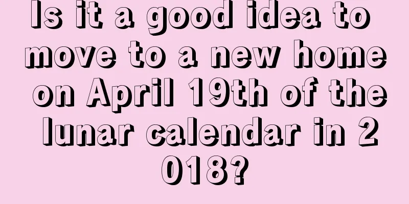 Is it a good idea to move to a new home on April 19th of the lunar calendar in 2018?
