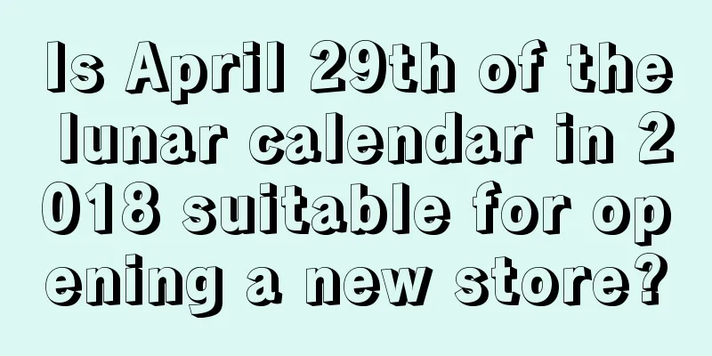 Is April 29th of the lunar calendar in 2018 suitable for opening a new store?