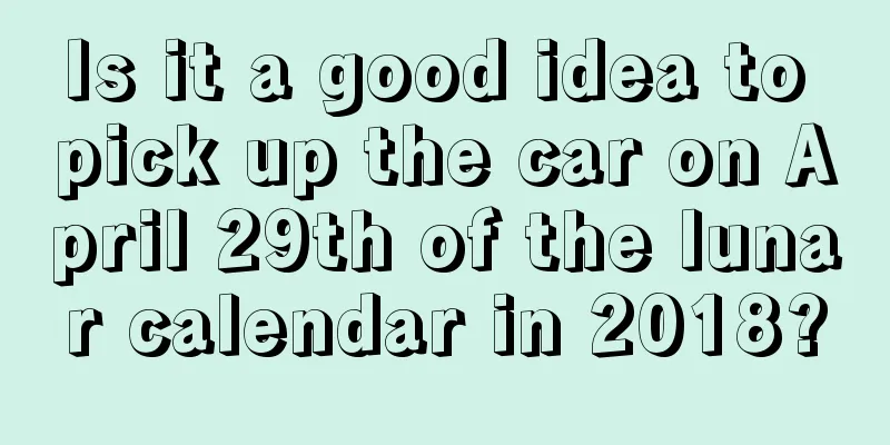 Is it a good idea to pick up the car on April 29th of the lunar calendar in 2018?