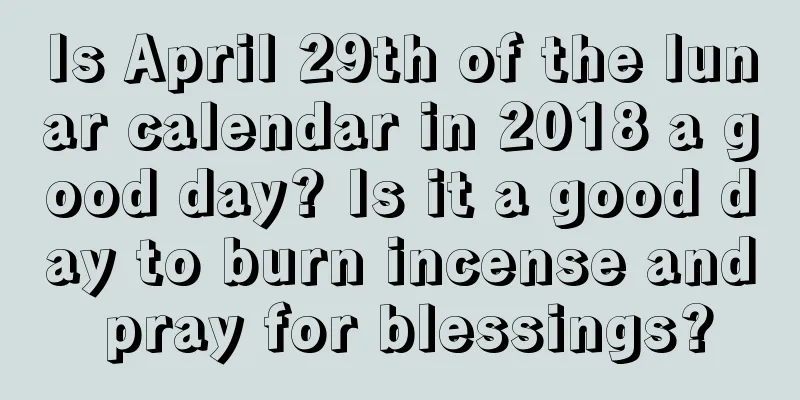Is April 29th of the lunar calendar in 2018 a good day? Is it a good day to burn incense and pray for blessings?