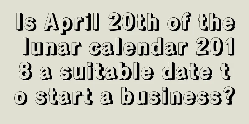 Is April 20th of the lunar calendar 2018 a suitable date to start a business?