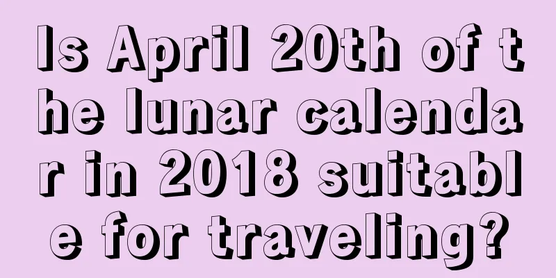 Is April 20th of the lunar calendar in 2018 suitable for traveling?