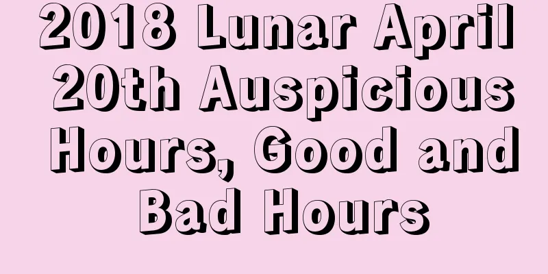 2018 Lunar April 20th Auspicious Hours, Good and Bad Hours