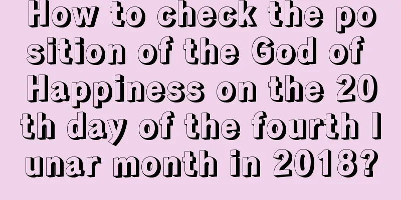 How to check the position of the God of Happiness on the 20th day of the fourth lunar month in 2018?