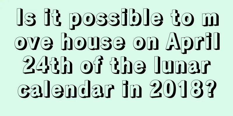 Is it possible to move house on April 24th of the lunar calendar in 2018?