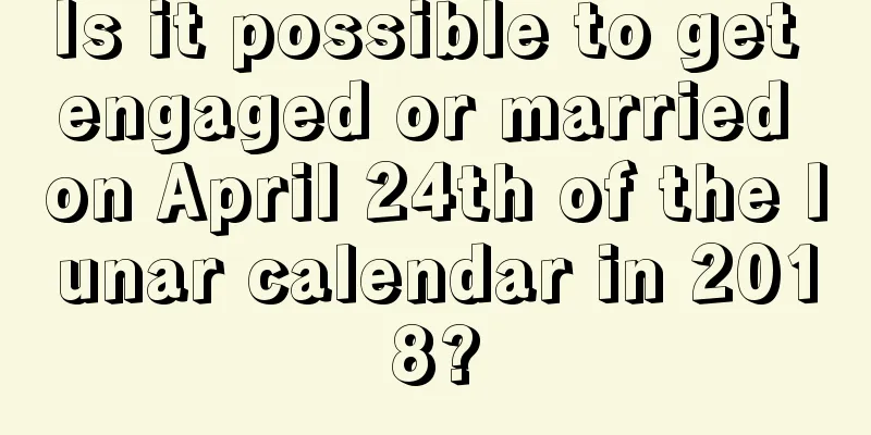 Is it possible to get engaged or married on April 24th of the lunar calendar in 2018?