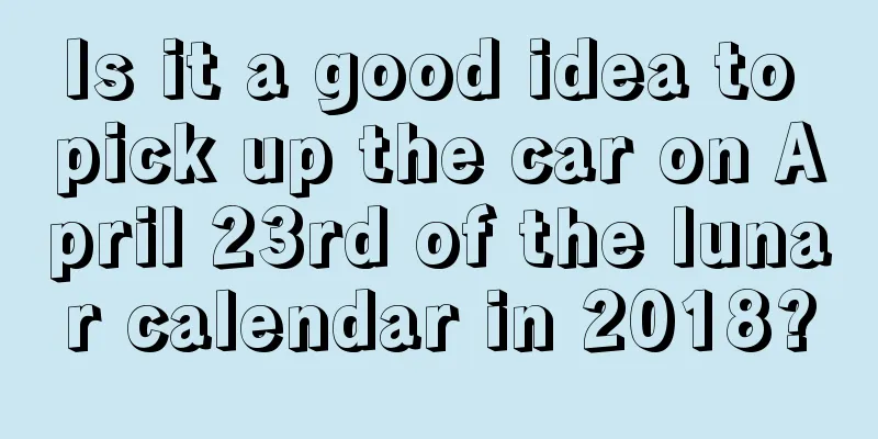 Is it a good idea to pick up the car on April 23rd of the lunar calendar in 2018?