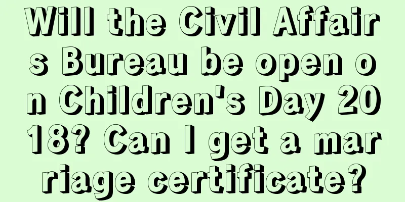 Will the Civil Affairs Bureau be open on Children's Day 2018? Can I get a marriage certificate?