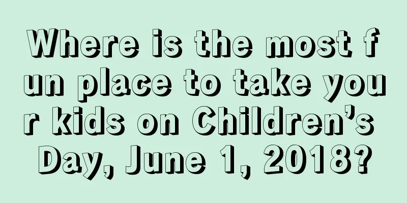Where is the most fun place to take your kids on Children’s Day, June 1, 2018?