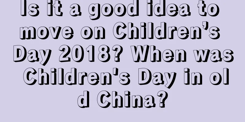 Is it a good idea to move on Children’s Day 2018? When was Children's Day in old China?