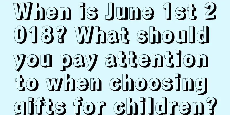 When is June 1st 2018? What should you pay attention to when choosing gifts for children?