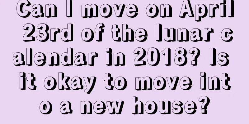 Can I move on April 23rd of the lunar calendar in 2018? Is it okay to move into a new house?