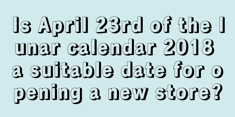 Is April 23rd of the lunar calendar 2018 a suitable date for opening a new store?