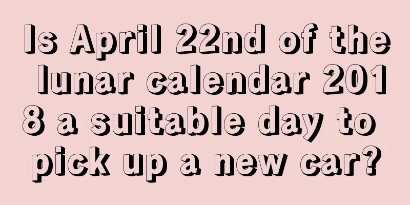 Is April 22nd of the lunar calendar 2018 a suitable day to pick up a new car?