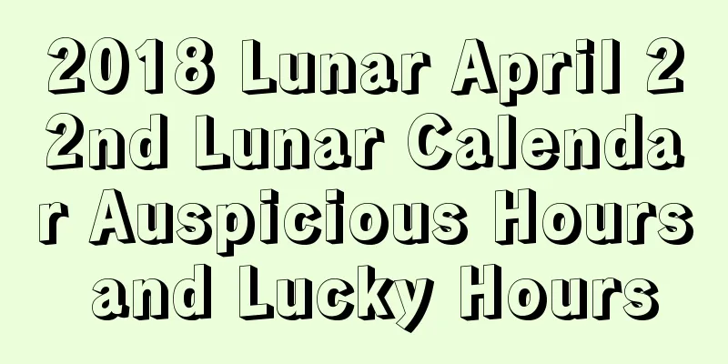 2018 Lunar April 22nd Lunar Calendar Auspicious Hours and Lucky Hours