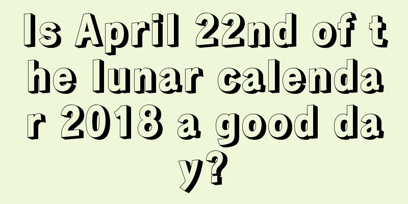 Is April 22nd of the lunar calendar 2018 a good day?