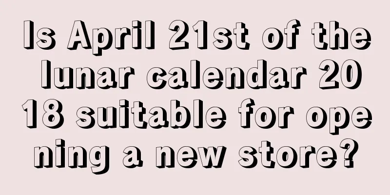 Is April 21st of the lunar calendar 2018 suitable for opening a new store?