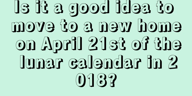 Is it a good idea to move to a new home on April 21st of the lunar calendar in 2018?