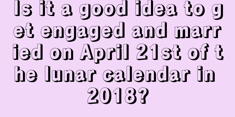 Is it a good idea to get engaged and married on April 21st of the lunar calendar in 2018?