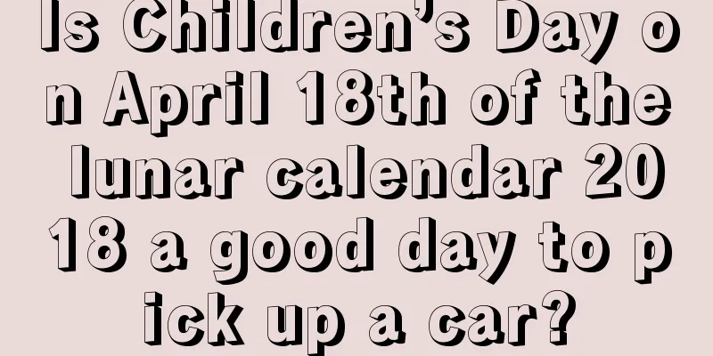 Is Children’s Day on April 18th of the lunar calendar 2018 a good day to pick up a car?