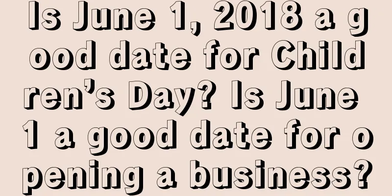 Is June 1, 2018 a good date for Children’s Day? Is June 1 a good date for opening a business?