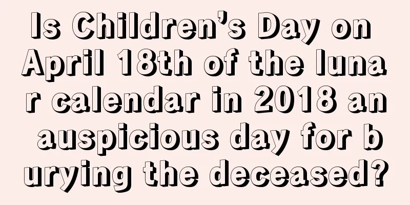 Is Children’s Day on April 18th of the lunar calendar in 2018 an auspicious day for burying the deceased?
