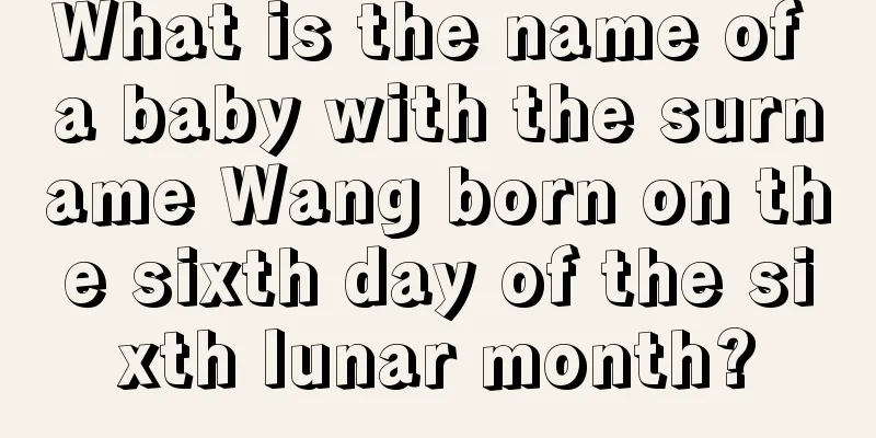 What is the name of a baby with the surname Wang born on the sixth day of the sixth lunar month?