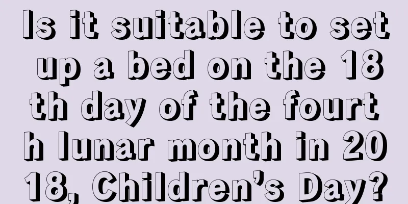 Is it suitable to set up a bed on the 18th day of the fourth lunar month in 2018, Children’s Day?