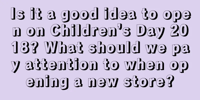 Is it a good idea to open on Children’s Day 2018? What should we pay attention to when opening a new store?