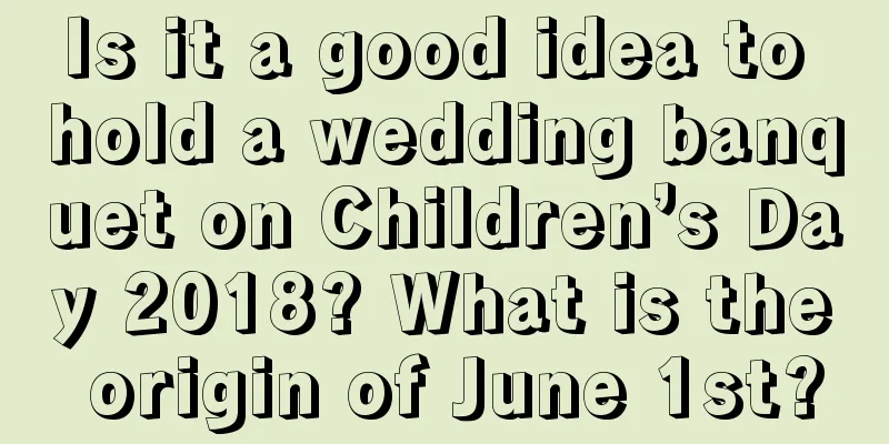 Is it a good idea to hold a wedding banquet on Children’s Day 2018? What is the origin of June 1st?