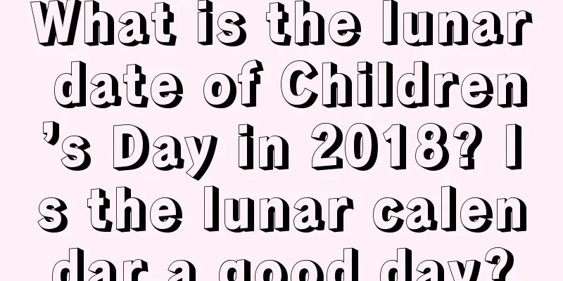 What is the lunar date of Children’s Day in 2018? Is the lunar calendar a good day?