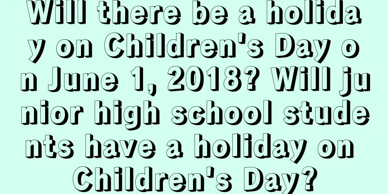 Will there be a holiday on Children's Day on June 1, 2018? Will junior high school students have a holiday on Children's Day?