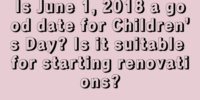 Is June 1, 2018 a good date for Children’s Day? Is it suitable for starting renovations?