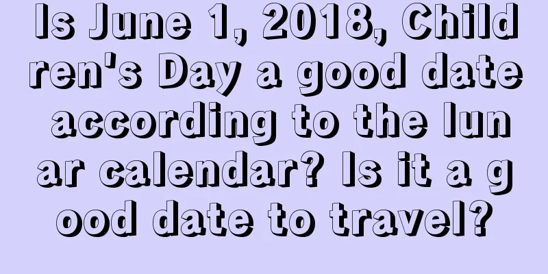 Is June 1, 2018, Children's Day a good date according to the lunar calendar? Is it a good date to travel?