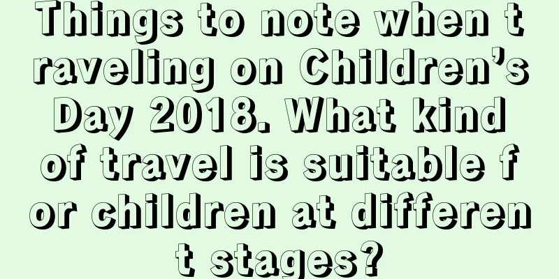 Things to note when traveling on Children’s Day 2018. What kind of travel is suitable for children at different stages?