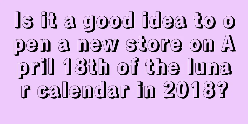 Is it a good idea to open a new store on April 18th of the lunar calendar in 2018?