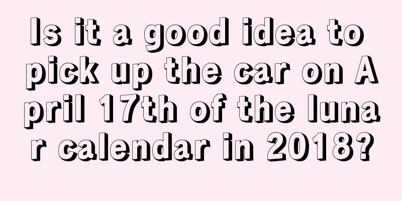 Is it a good idea to pick up the car on April 17th of the lunar calendar in 2018?