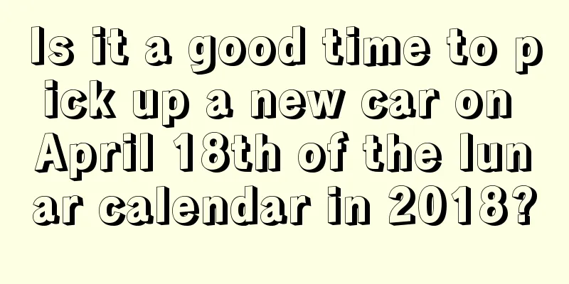 Is it a good time to pick up a new car on April 18th of the lunar calendar in 2018?