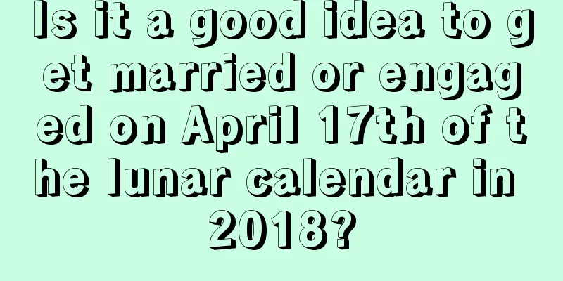 Is it a good idea to get married or engaged on April 17th of the lunar calendar in 2018?