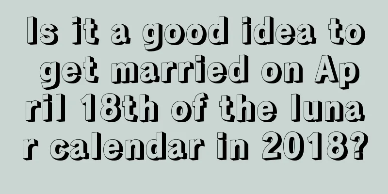 Is it a good idea to get married on April 18th of the lunar calendar in 2018?