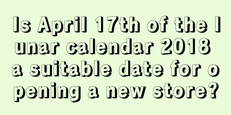 Is April 17th of the lunar calendar 2018 a suitable date for opening a new store?