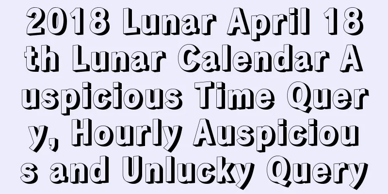 2018 Lunar April 18th Lunar Calendar Auspicious Time Query, Hourly Auspicious and Unlucky Query