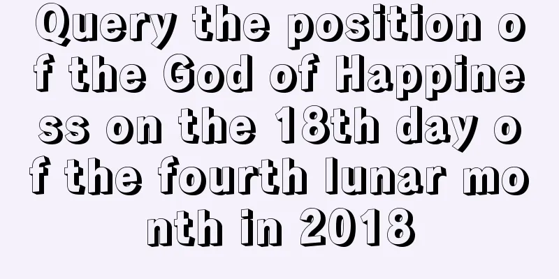Query the position of the God of Happiness on the 18th day of the fourth lunar month in 2018