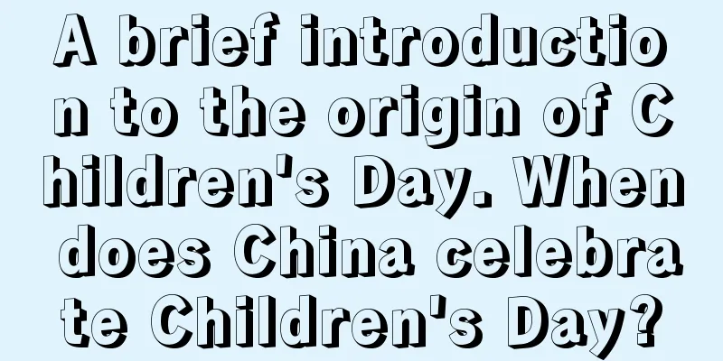 A brief introduction to the origin of Children's Day. When does China celebrate Children's Day?